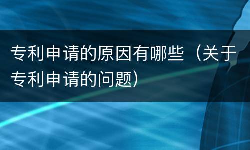 专利申请的原因有哪些（关于专利申请的问题）