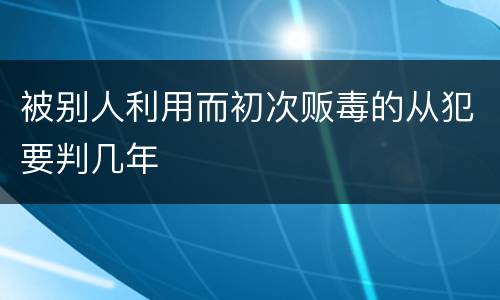 被别人利用而初次贩毒的从犯要判几年