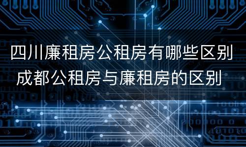 四川廉租房公租房有哪些区别 成都公租房与廉租房的区别