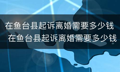 在鱼台县起诉离婚需要多少钱 在鱼台县起诉离婚需要多少钱手续费