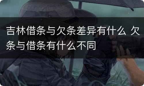 吉林借条与欠条差异有什么 欠条与借条有什么不同