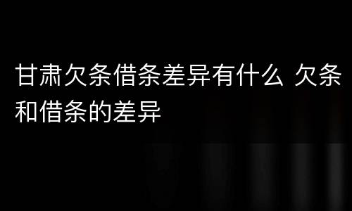 甘肃欠条借条差异有什么 欠条和借条的差异