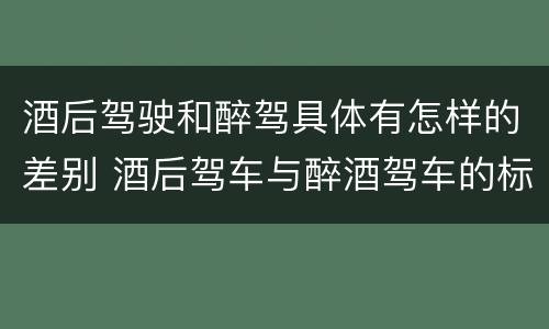 酒后驾驶和醉驾具体有怎样的差别 酒后驾车与醉酒驾车的标准及相应的处罚