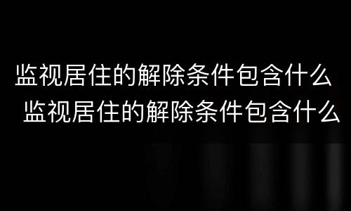 监视居住的解除条件包含什么 监视居住的解除条件包含什么内容
