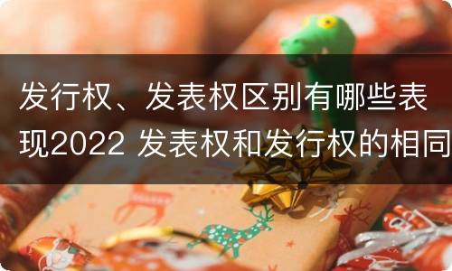 发行权、发表权区别有哪些表现2022 发表权和发行权的相同点