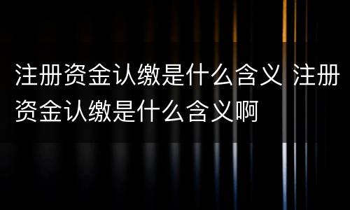 注册资金认缴是什么含义 注册资金认缴是什么含义啊