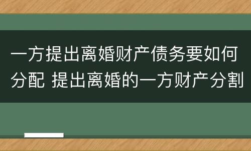 一方提出离婚财产债务要如何分配 提出离婚的一方财产分割有什么不一样吗