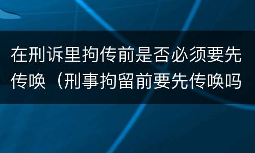 在刑诉里拘传前是否必须要先传唤（刑事拘留前要先传唤吗）
