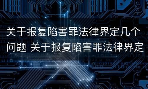 关于报复陷害罪法律界定几个问题 关于报复陷害罪法律界定几个问题的案例
