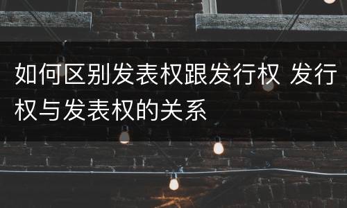 如何区别发表权跟发行权 发行权与发表权的关系