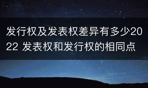 发行权及发表权差异有多少2022 发表权和发行权的相同点