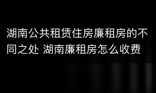 湖南公共租赁住房廉租房的不同之处 湖南廉租房怎么收费