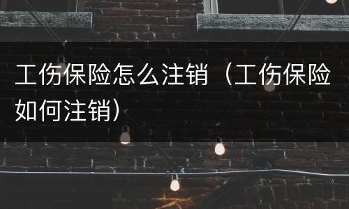 工伤保险怎么注销（工伤保险如何注销）