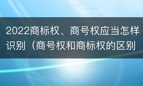 2022商标权、商号权应当怎样识别（商号权和商标权的区别）