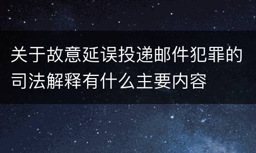 关于故意延误投递邮件犯罪的司法解释有什么主要内容