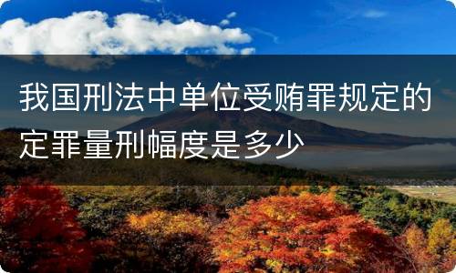 我国刑法中单位受贿罪规定的定罪量刑幅度是多少
