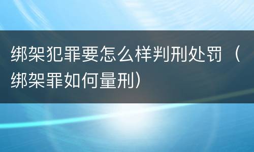 绑架犯罪要怎么样判刑处罚（绑架罪如何量刑）