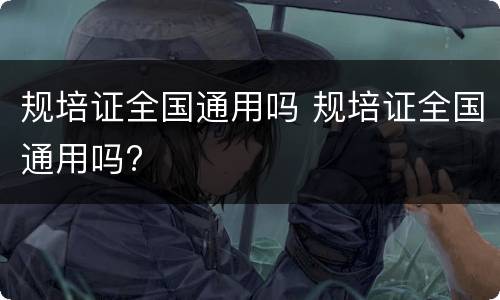 规培证全国通用吗 规培证全国通用吗?