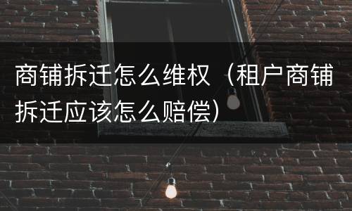 商铺拆迁怎么维权（租户商铺拆迁应该怎么赔偿）