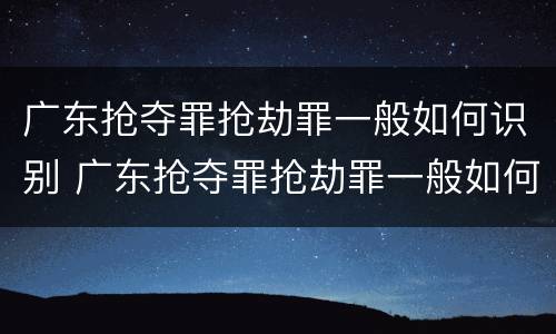 广东抢夺罪抢劫罪一般如何识别 广东抢夺罪抢劫罪一般如何识别案件