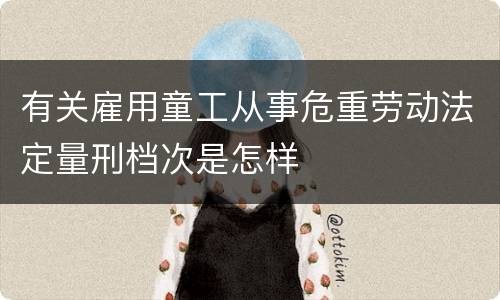 有关雇用童工从事危重劳动法定量刑档次是怎样