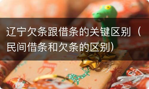 辽宁欠条跟借条的关键区别（民间借条和欠条的区别）