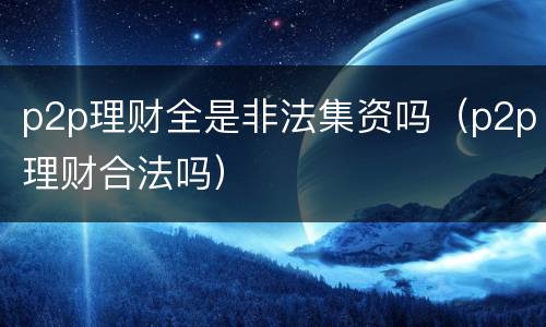 p2p理财全是非法集资吗（p2p理财合法吗）