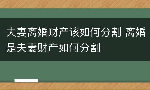 夫妻离婚财产该如何分割 离婚是夫妻财产如何分割