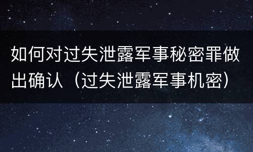 如何对过失泄露军事秘密罪做出确认（过失泄露军事机密）