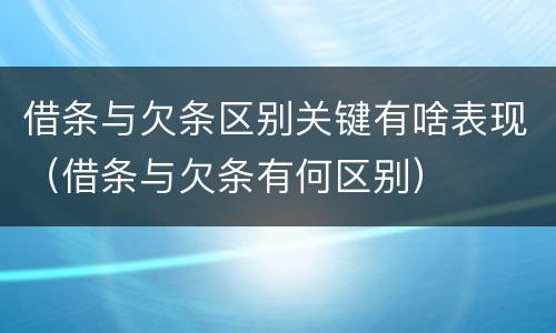 借条与欠条区别关键有啥表现（借条与欠条有何区别）