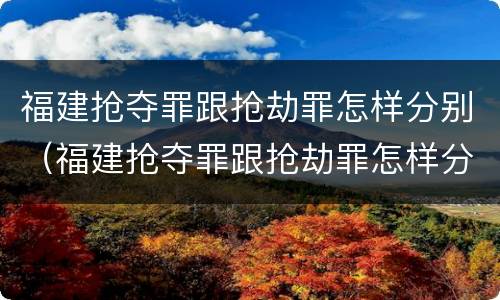 福建抢夺罪跟抢劫罪怎样分别（福建抢夺罪跟抢劫罪怎样分别判决）