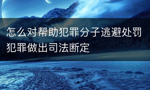 怎么对帮助犯罪分子逃避处罚犯罪做出司法断定