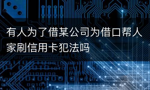 有人为了借某公司为借口帮人家刷信用卡犯法吗