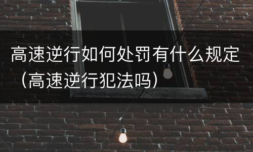 高速逆行如何处罚有什么规定（高速逆行犯法吗）