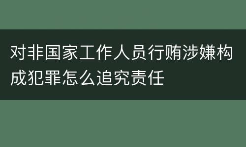 对非国家工作人员行贿涉嫌构成犯罪怎么追究责任