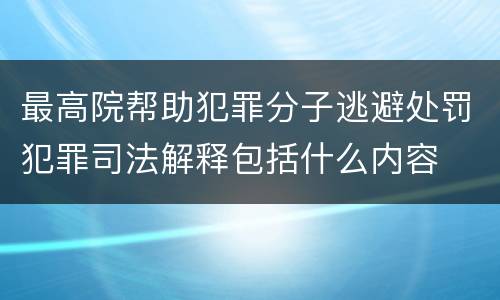 最高院帮助犯罪分子逃避处罚犯罪司法解释包括什么内容