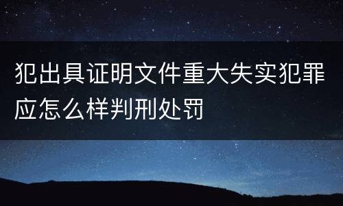 犯出具证明文件重大失实犯罪应怎么样判刑处罚