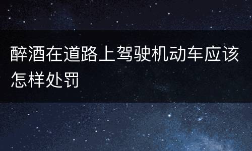 醉酒在道路上驾驶机动车应该怎样处罚