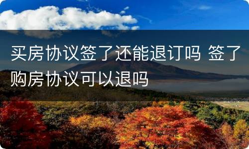 买房协议签了还能退订吗 签了购房协议可以退吗