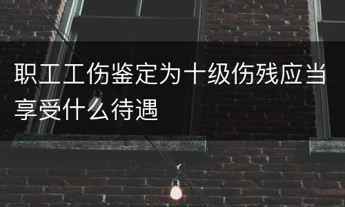 职工工伤鉴定为十级伤残应当享受什么待遇