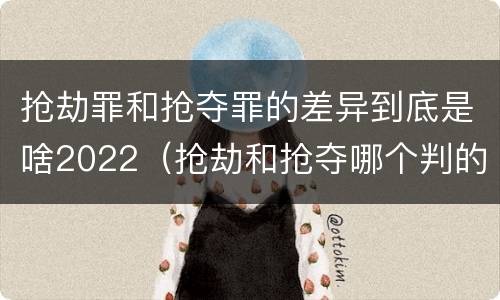 抢劫罪和抢夺罪的差异到底是啥2022（抢劫和抢夺哪个判的重）