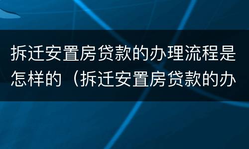 拆迁安置房贷款的办理流程是怎样的（拆迁安置房贷款的办理流程是怎样的呢）