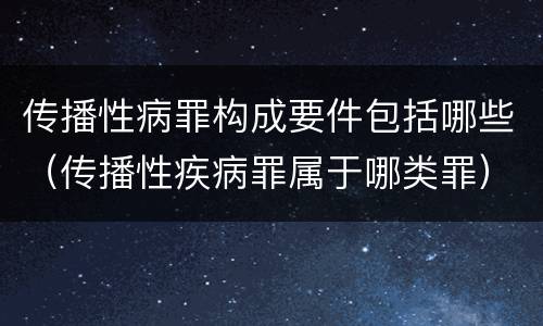传播性病罪构成要件包括哪些（传播性疾病罪属于哪类罪）