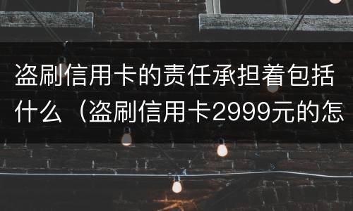 盗刷信用卡的责任承担着包括什么（盗刷信用卡2999元的怎么定罪）