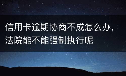 信用卡逾期协商不成怎么办，法院能不能强制执行呢