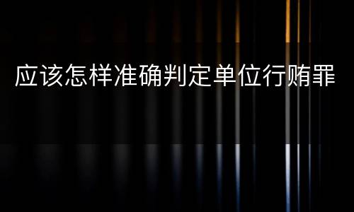 应该怎样准确判定单位行贿罪