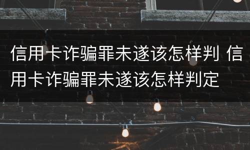 信用卡诈骗罪未遂该怎样判 信用卡诈骗罪未遂该怎样判定