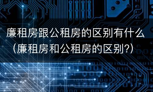 廉租房跟公租房的区别有什么（廉租房和公租房的区别?）