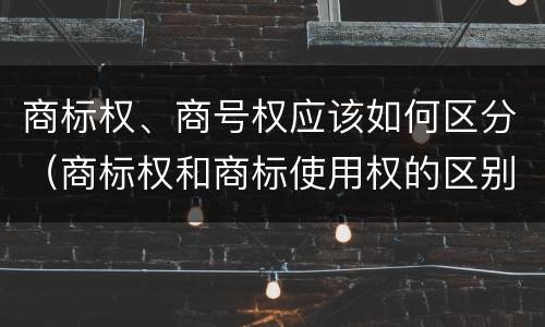 商标权、商号权应该如何区分（商标权和商标使用权的区别）