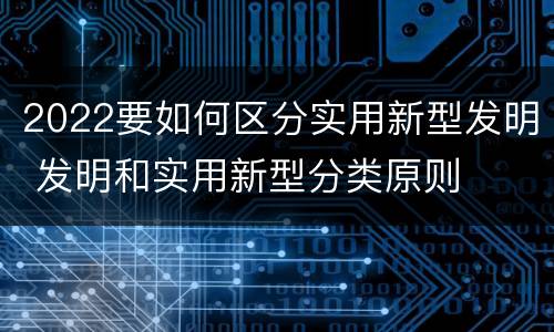 2022要如何区分实用新型发明 发明和实用新型分类原则
